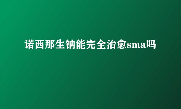 诺西那生钠能完全治愈sma吗