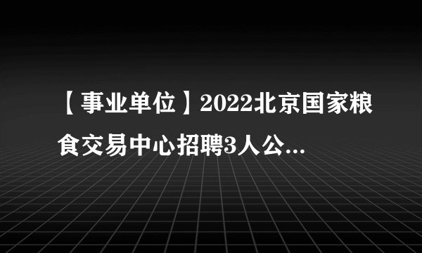 【事业单位】2022北京国家粮食交易中心招聘3人公告-北京事业单位招聘