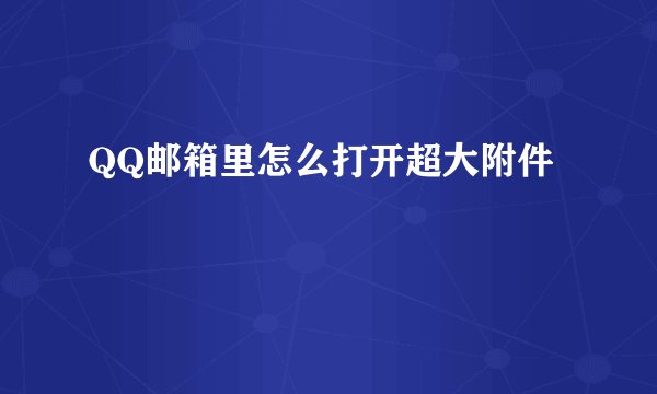 QQ邮箱里怎么打开超大附件