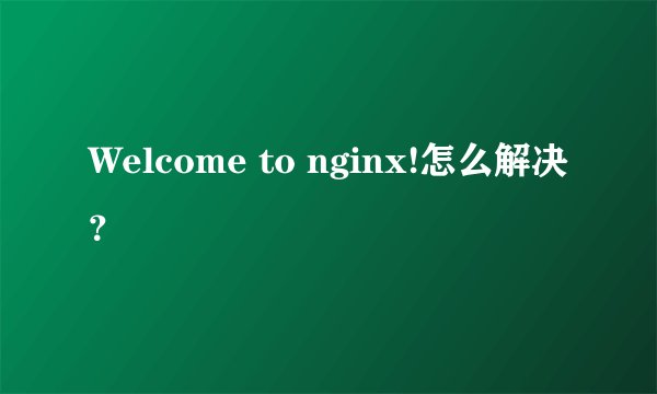 Welcome to nginx!怎么解决？