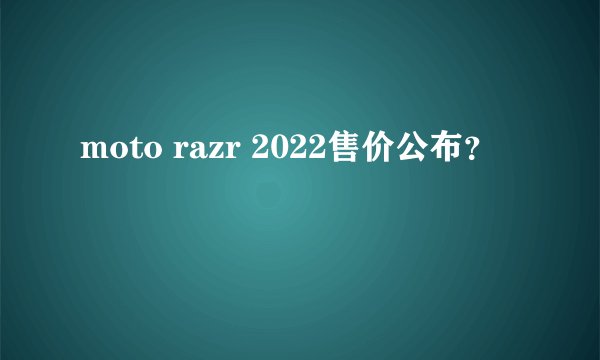 moto razr 2022售价公布？