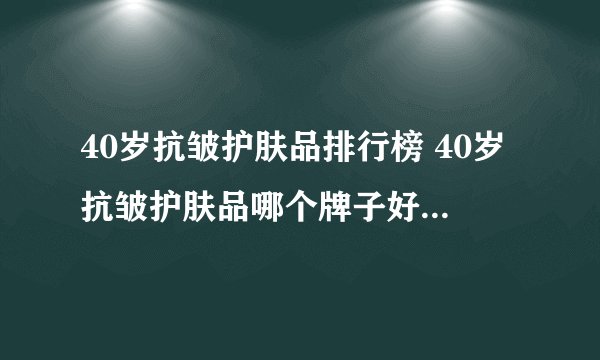 40岁抗皱护肤品排行榜 40岁抗皱护肤品哪个牌子好（附价格）