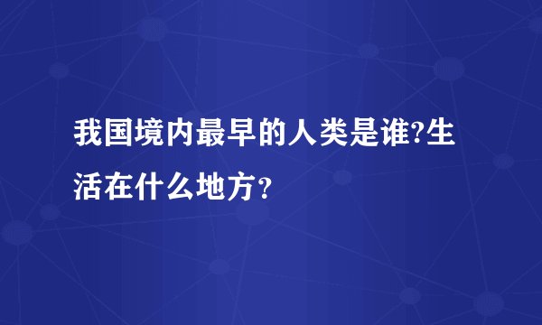 我国境内最早的人类是谁?生活在什么地方？