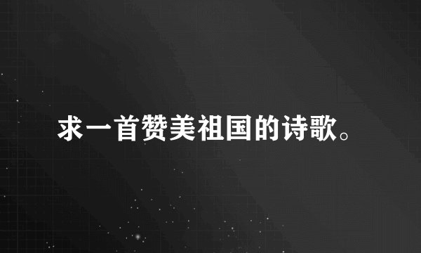 求一首赞美祖国的诗歌。