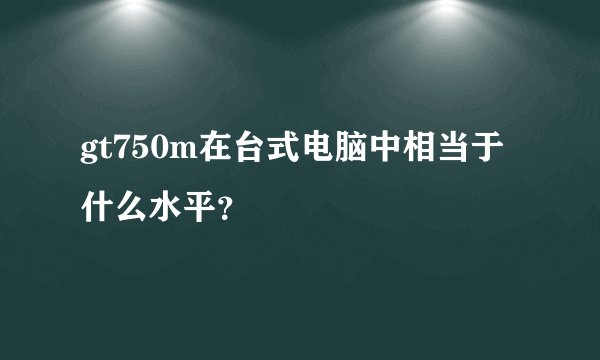 gt750m在台式电脑中相当于什么水平？