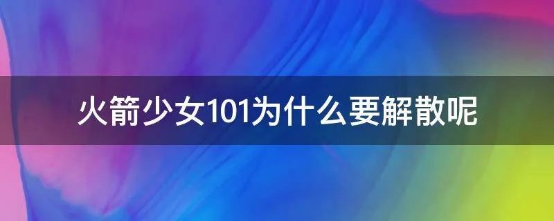 火箭少女101为什么要解散呢