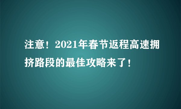 注意！2021年春节返程高速拥挤路段的最佳攻略来了！