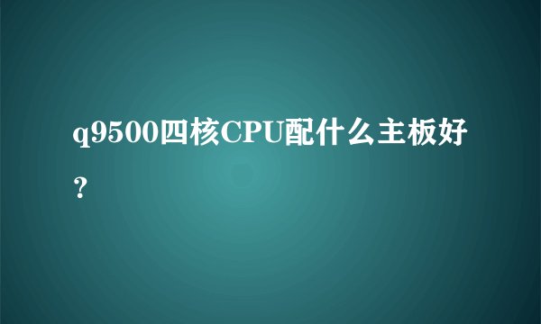 q9500四核CPU配什么主板好？