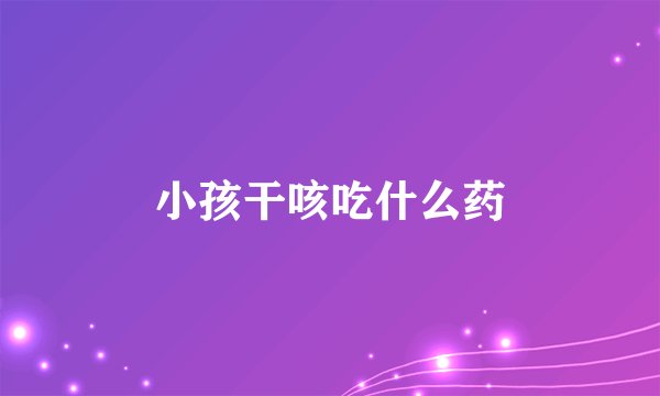 小孩干咳吃什么药