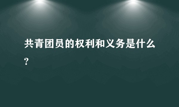 共青团员的权利和义务是什么?