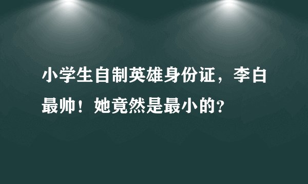 小学生自制英雄身份证，李白最帅！她竟然是最小的？