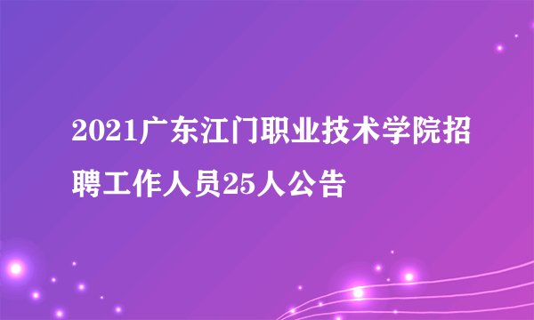 2021广东江门职业技术学院招聘工作人员25人公告