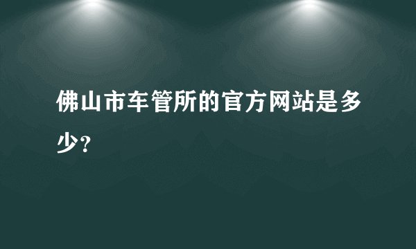 佛山市车管所的官方网站是多少？
