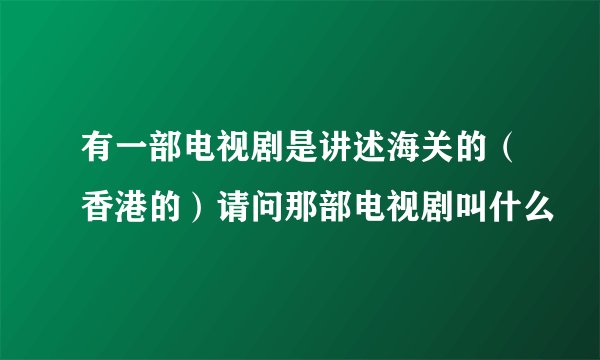 有一部电视剧是讲述海关的（香港的）请问那部电视剧叫什么