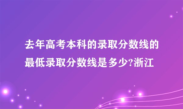 去年高考本科的录取分数线的最低录取分数线是多少?浙江