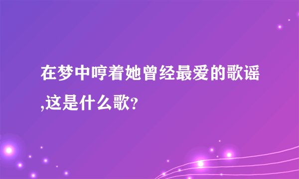 在梦中哼着她曾经最爱的歌谣,这是什么歌？
