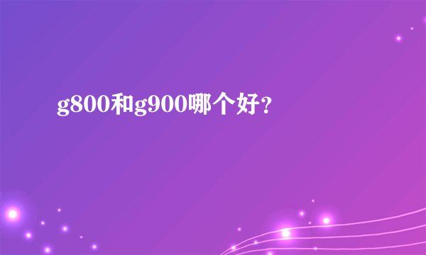 g800和g900哪个好？