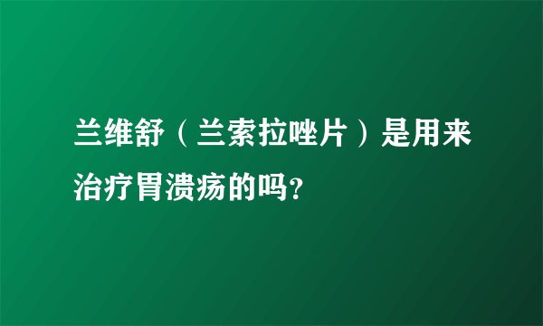 兰维舒（兰索拉唑片）是用来治疗胃溃疡的吗？