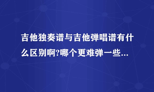 吉他独奏谱与吉他弹唱谱有什么区别啊?哪个更难弹一些?吉他独奏谱弹奏时应注意什么问题？