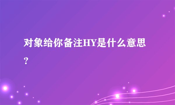 对象给你备注HY是什么意思？