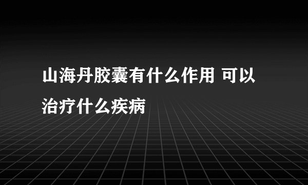 山海丹胶囊有什么作用 可以治疗什么疾病