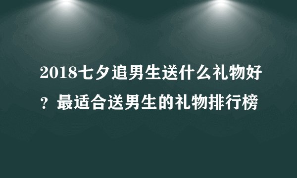 2018七夕追男生送什么礼物好？最适合送男生的礼物排行榜