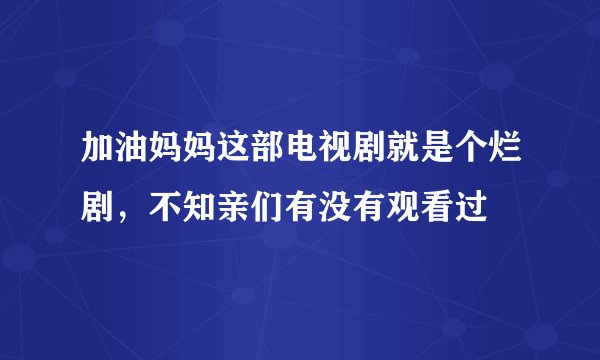 加油妈妈这部电视剧就是个烂剧，不知亲们有没有观看过