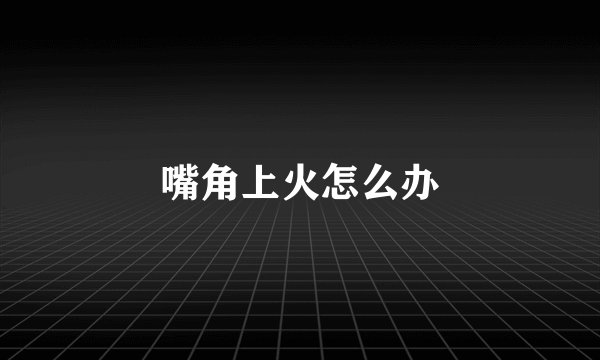 嘴角上火怎么办