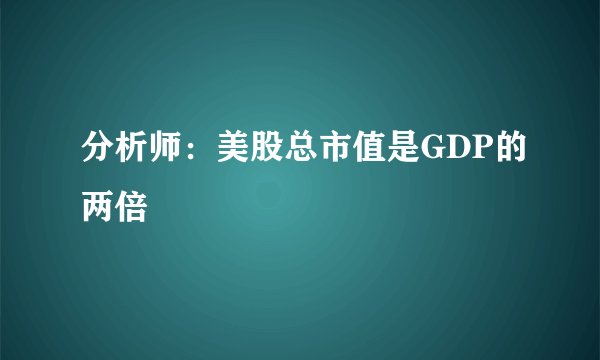 分析师：美股总市值是GDP的两倍
