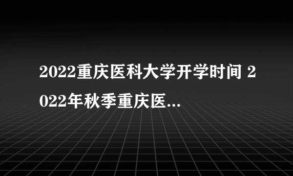 2022重庆医科大学开学时间 2022年秋季重庆医科大学开学时间