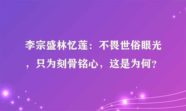 李宗盛林忆莲：不畏世俗眼光，只为刻骨铭心，这是为何？