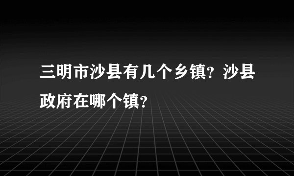 三明市沙县有几个乡镇？沙县政府在哪个镇？