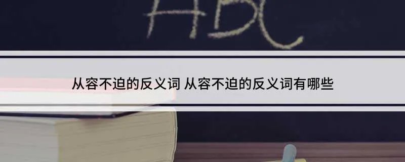 从容不迫的反义词 从容不迫的反义词有哪些