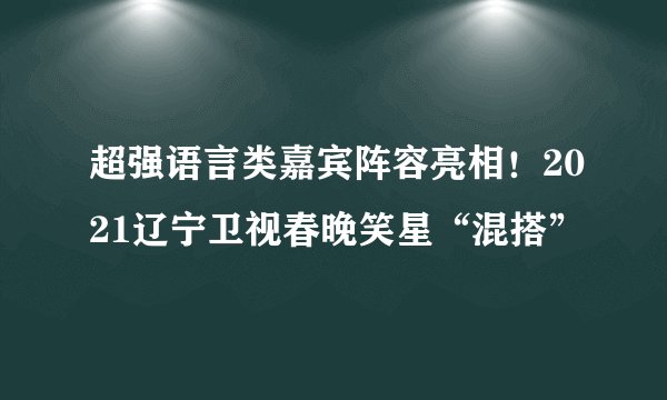超强语言类嘉宾阵容亮相！2021辽宁卫视春晚笑星“混搭”