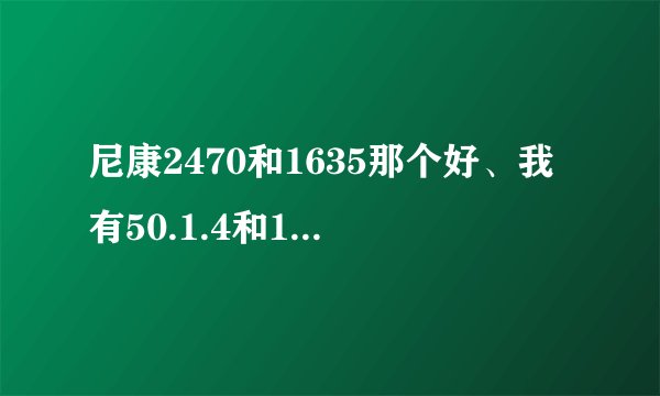 尼康2470和1635那个好、我有50.1.4和135定。