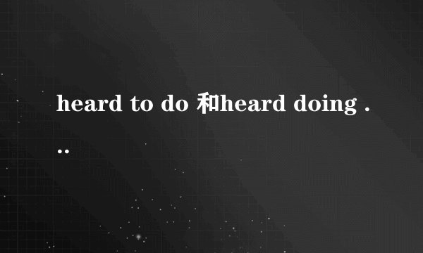heard to do 和heard doing 有什么区别