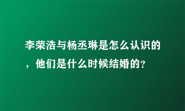 李荣浩与杨丞琳是怎么认识的，他们是什么时候结婚的？