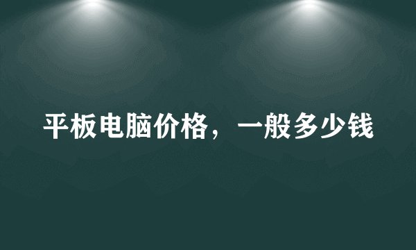 平板电脑价格，一般多少钱