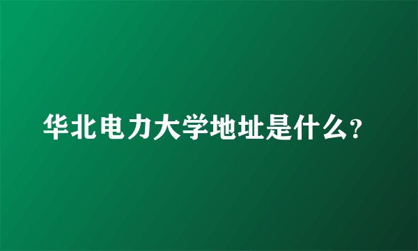 华北电力大学地址是什么？