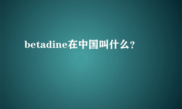 betadine在中国叫什么？