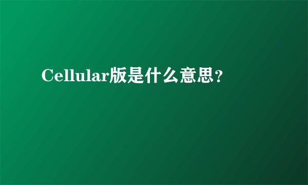 Cellular版是什么意思？