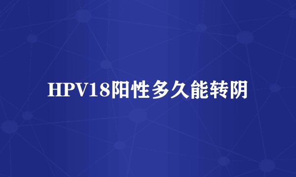 HPV18阳性多久能转阴