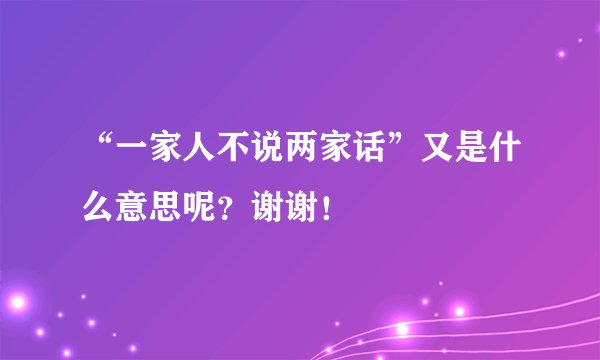 “一家人不说两家话”又是什么意思呢？谢谢！