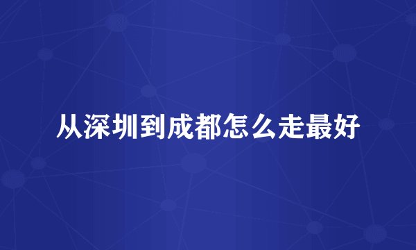 从深圳到成都怎么走最好