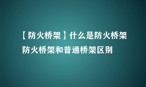 【防火桥架】什么是防火桥架 防火桥架和普通桥架区别