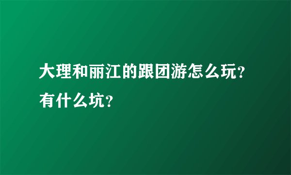 大理和丽江的跟团游怎么玩？有什么坑？