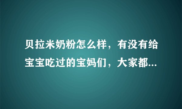 贝拉米奶粉怎么样，有没有给宝宝吃过的宝妈们，大家都可以介绍...