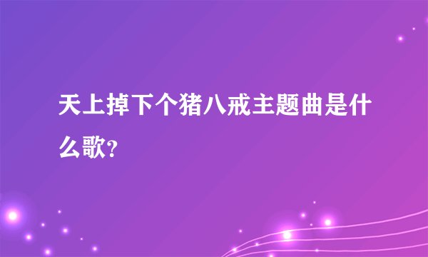 天上掉下个猪八戒主题曲是什么歌？