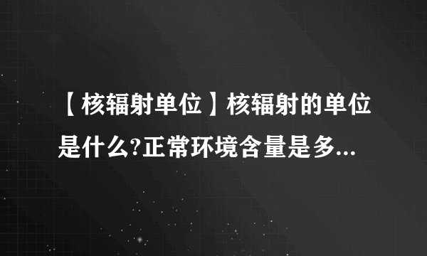 【核辐射单位】核辐射的单位是什么?正常环境含量是多少?多少算超标?nGy/h是单位...