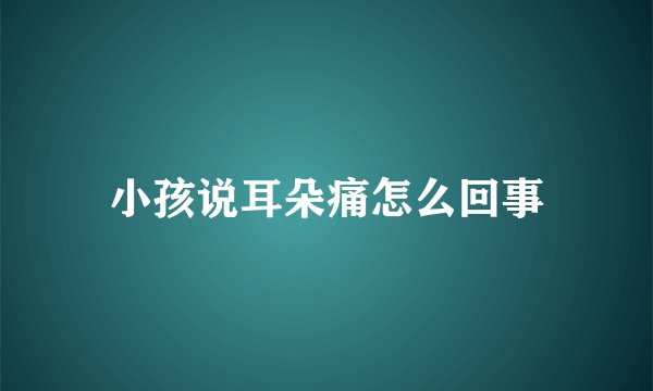 小孩说耳朵痛怎么回事